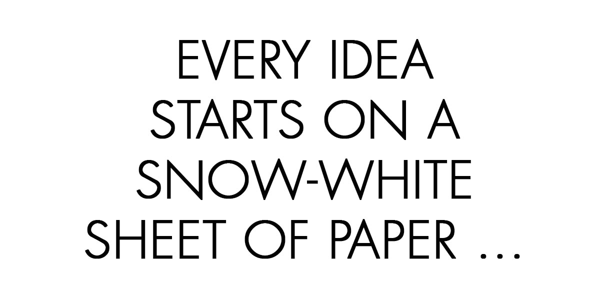 Every idea starts on a snow-white sheet of paper